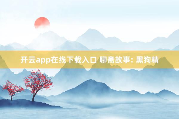 开云app在线下载入口 聊斋故事: 黑狗精