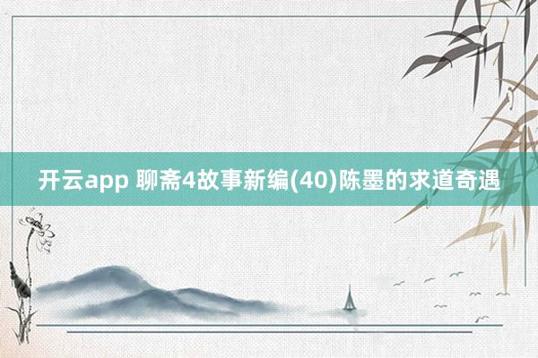 开云app 聊斋4故事新编(40)陈墨的求道奇遇