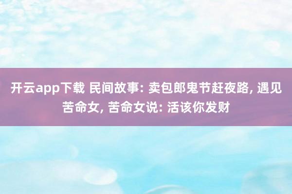 开云app下载 民间故事: 卖包郎鬼节赶夜路, 遇见苦命女, 苦命女说: 活该你发财