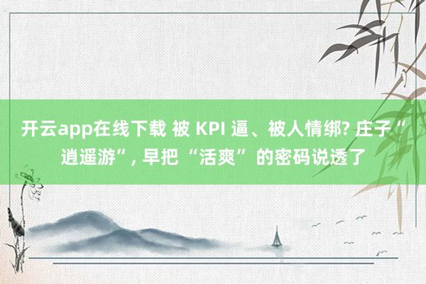开云app在线下载 被 KPI 逼、被人情绑? 庄子“逍遥游”, 早把 “活爽” 的密码说透了