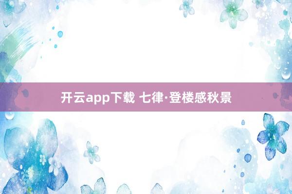 开云app下载 七律·登楼感秋景