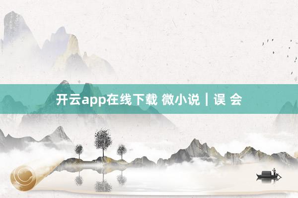 开云app在线下载 微小说︱误 会