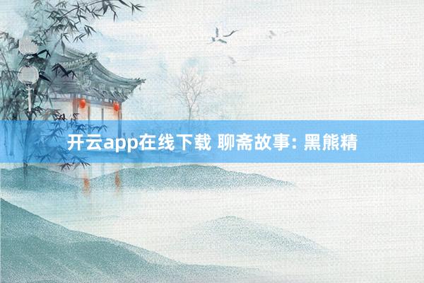开云app在线下载 聊斋故事: 黑熊精