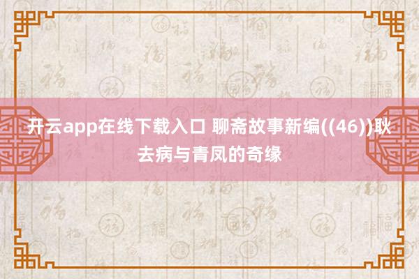 开云app在线下载入口 聊斋故事新编((46))耿去病与青凤的奇缘