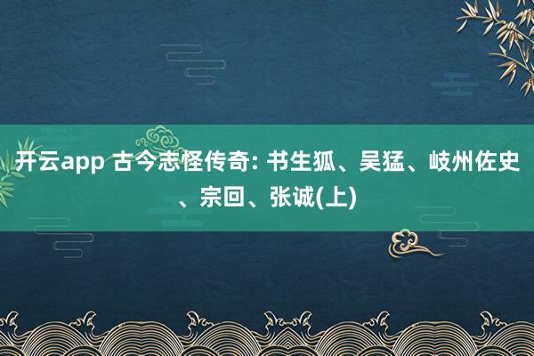 开云app 古今志怪传奇: 书生狐、吴猛、岐州佐史、宗回、张诚(上)