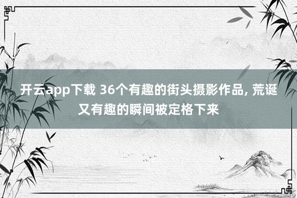 开云app下载 36个有趣的街头摄影作品, 荒诞又有趣的瞬间被定格下来