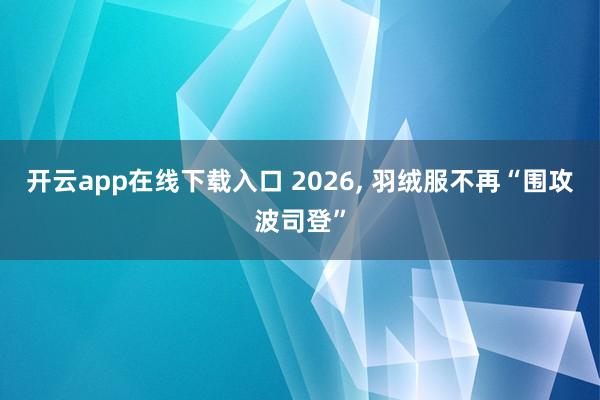 开云app在线下载入口 2026, 羽绒服不再“围攻波司登”