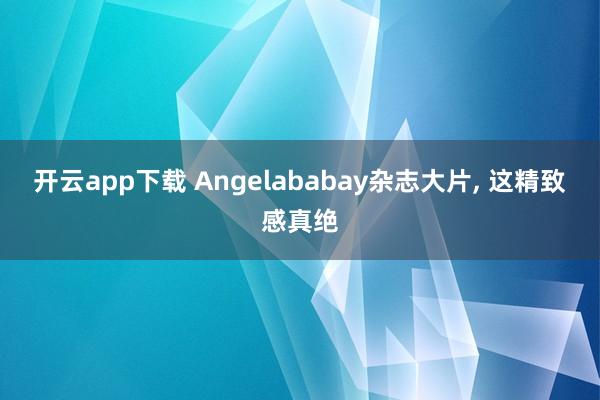 开云app下载 Angelababay杂志大片, 这精致感真绝
