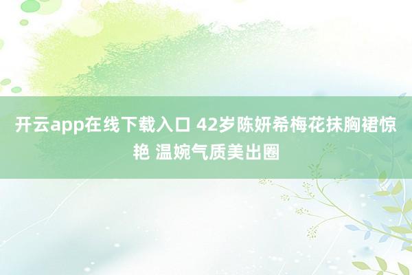 开云app在线下载入口 42岁陈妍希梅花抹胸裙惊艳 温婉气质美出圈