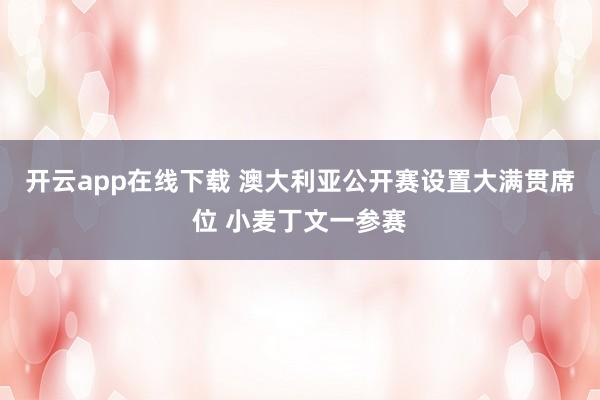 开云app在线下载 澳大利亚公开赛设置大满贯席位 小麦丁文一参赛