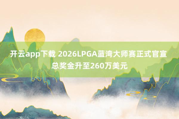 开云app下载 2026LPGA蓝湾大师赛正式官宣 总奖金升至260万美元