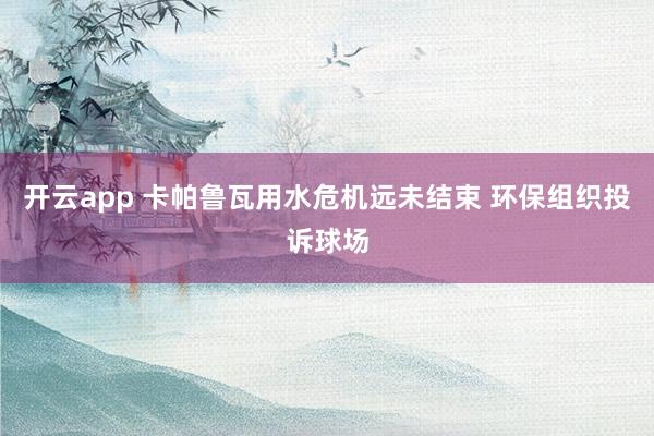 开云app 卡帕鲁瓦用水危机远未结束 环保组织投诉球场