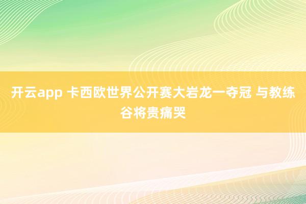开云app 卡西欧世界公开赛大岩龙一夺冠 与教练谷将贵痛哭