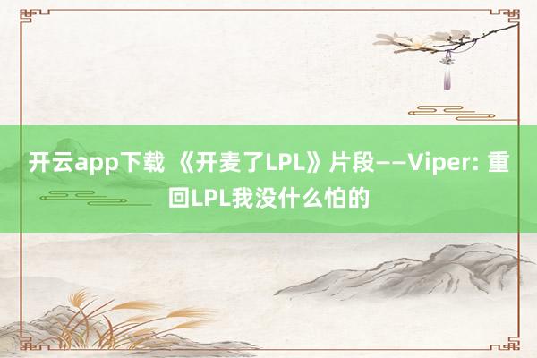 开云app下载 《开麦了LPL》片段——Viper: 重回LPL我没什么怕的