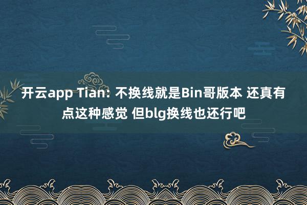 开云app Tian: 不换线就是Bin哥版本 还真有点这种感觉 但blg换线也还行吧