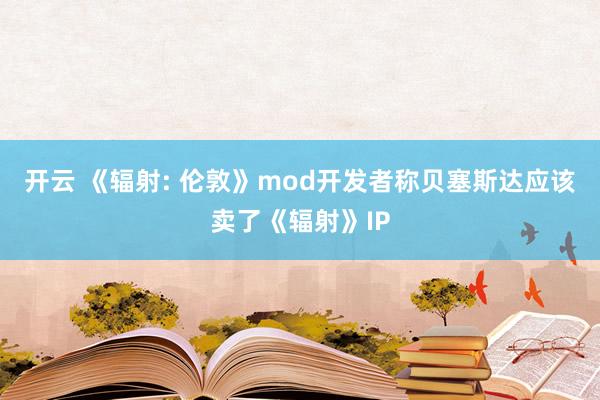 开云 《辐射: 伦敦》mod开发者称贝塞斯达应该卖了《辐射》IP