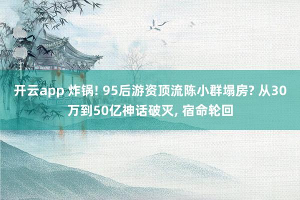 开云app 炸锅! 95后游资顶流陈小群塌房? 从30万到50亿神话破灭, 宿命轮回
