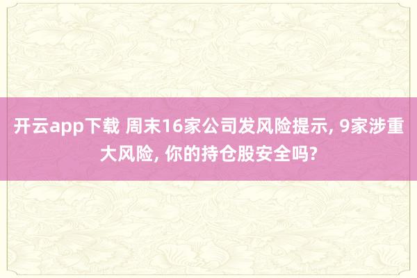 开云app下载 周末16家公司发风险提示, 9家涉重大风险, 你的持仓股安全吗?