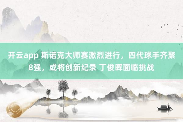 开云app 斯诺克大师赛激烈进行，四代球手齐聚8强，或将创新纪录 丁俊晖面临挑战