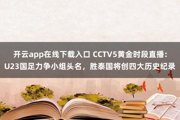 开云app在线下载入口 CCTV5黄金时段直播:U23国足力争小组头名,胜泰国将创四大历史纪录