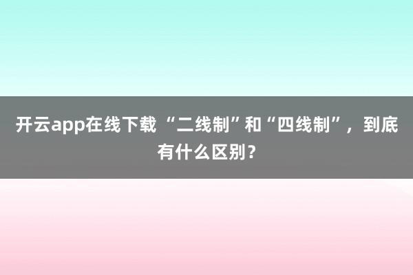 开云app在线下载 “二线制”和“四线制”，到底有什么区别？