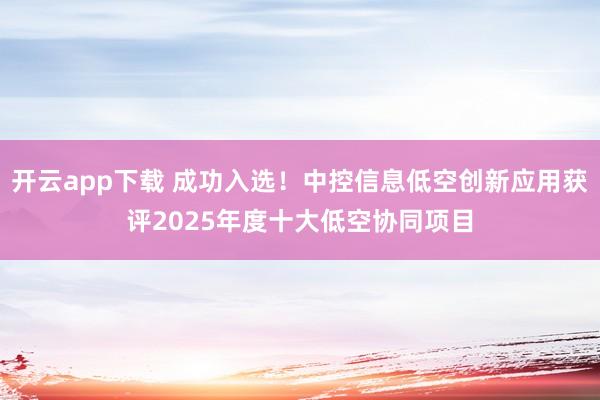 开云app下载 成功入选！中控信息低空创新应用获评2025年度十大低空协同项目