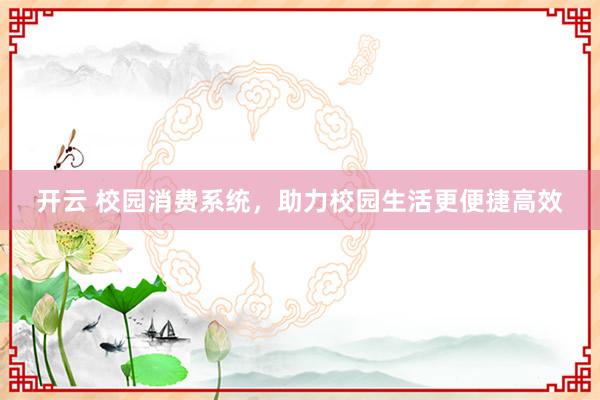 开云 校园消费系统，助力校园生活更便捷高效