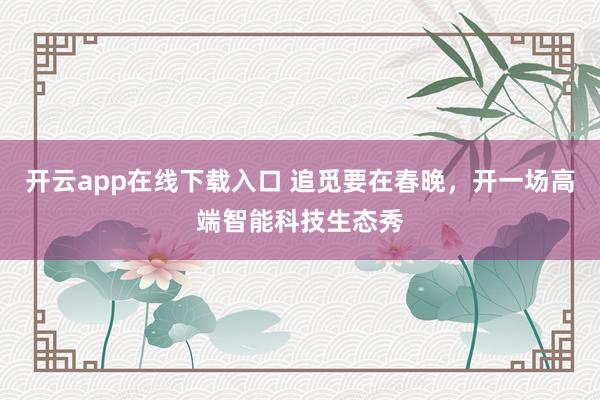 开云app在线下载入口 追觅要在春晚,开一场高端智能科技生态秀