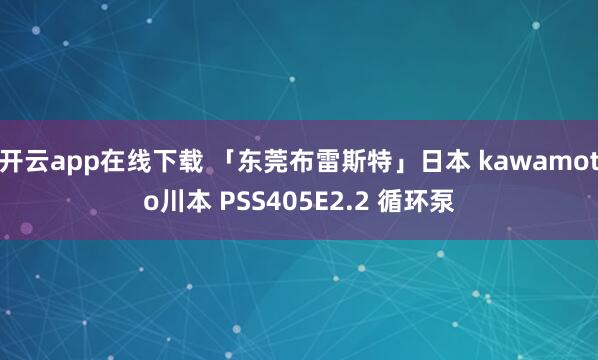 开云app在线下载 「东莞布雷斯特」日本 kawamoto川本 PSS405E2.2 循环泵