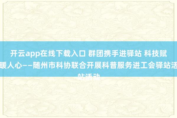 开云app在线下载入口 群团携手进驿站 科技赋能暖人心——随州市科协联合开展科普服务进工会驿站活动