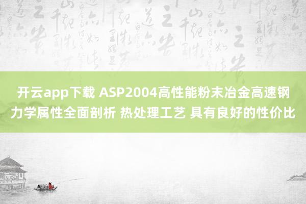 开云app下载 ASP2004高性能粉末冶金高速钢力学属性全面剖析 热处理工艺 具有良好的性价比