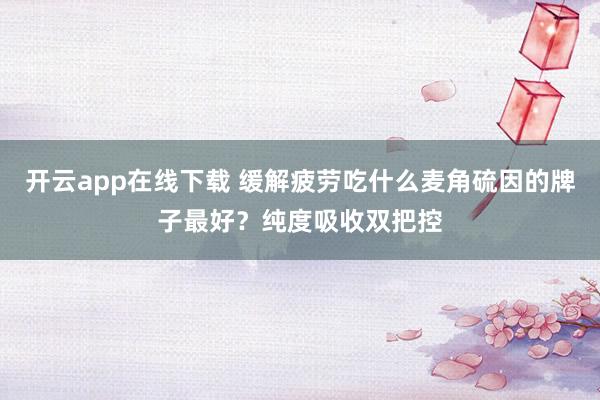 开云app在线下载 缓解疲劳吃什么麦角硫因的牌子最好?纯度吸收双把控