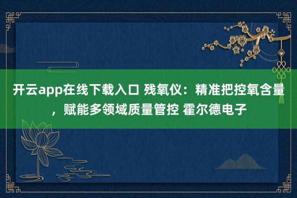 开云app在线下载入口 残氧仪：精准把控氧含量，赋能多领域质量管控 霍尔德电子