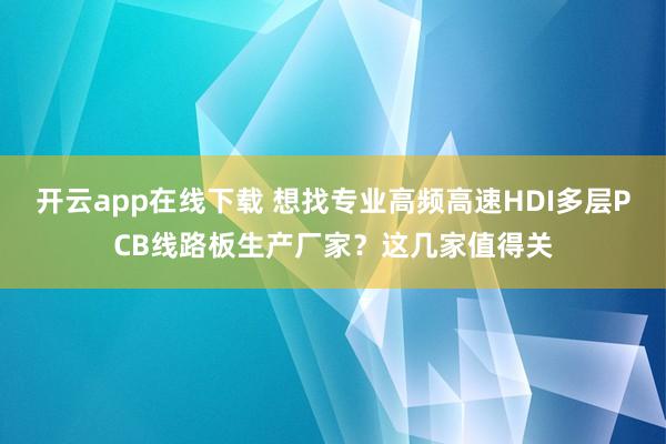开云app在线下载 想找专业高频高速HDI多层PCB线路板生产厂家？这几家值得关