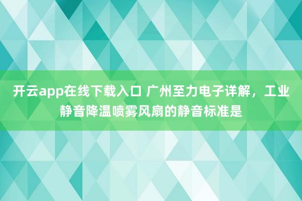 开云app在线下载入口 广州至力电子详解，工业静音降温喷雾风扇的静音标准是