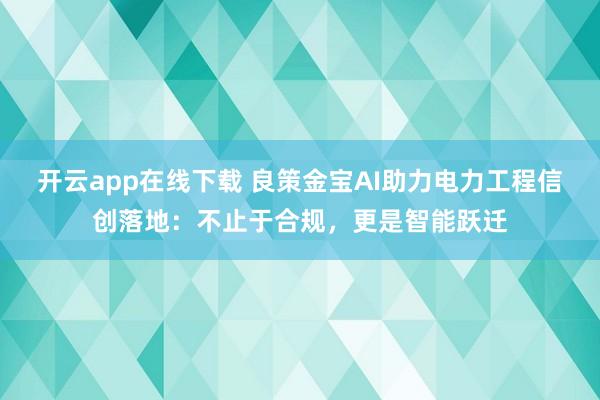 开云app在线下载 良策金宝AI助力电力工程信创落地:不止于合规,更是智能跃迁