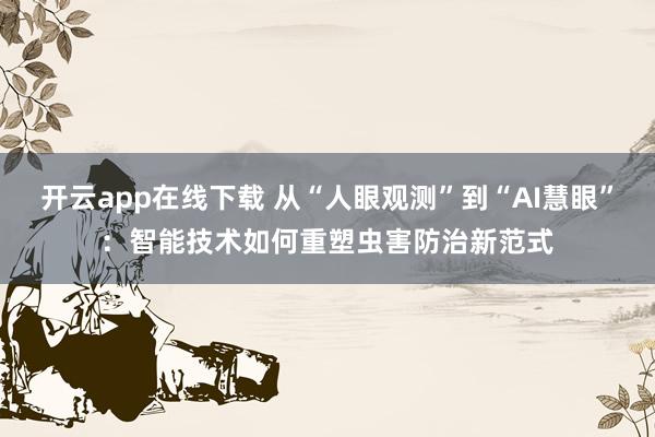开云app在线下载 从“人眼观测”到“AI慧眼”：智能技术如何重塑虫害防治新范式
