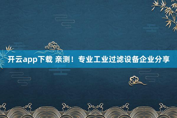 开云app下载 亲测!专业工业过滤设备企业分享