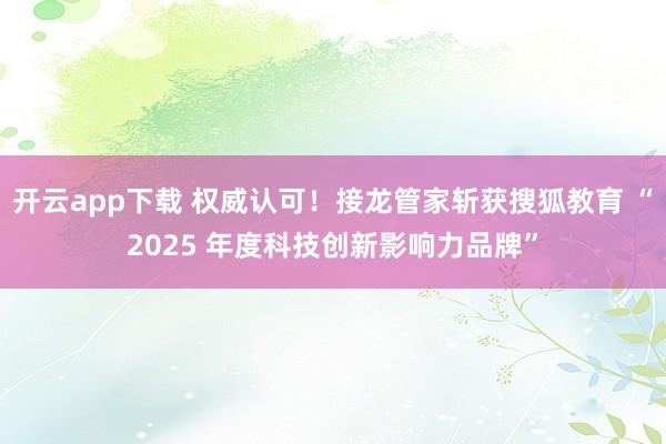 开云app下载 权威认可!接龙管家斩获搜狐教育 “2025 年度科技创新影响力品牌”