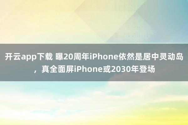 开云app下载 曝20周年iPhone依然是居中灵动岛,真全面屏iPhone或2030年登场