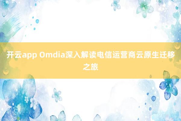 开云app Omdia深入解读电信运营商云原生迁移之旅