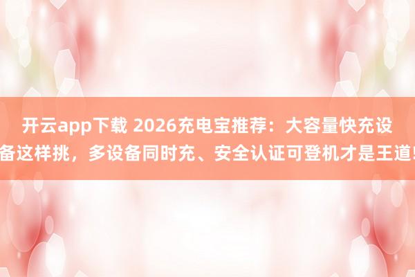 开云app下载 2026充电宝推荐:大容量快充设备这样挑,多设备同时充、安全认证可登机才是王道!