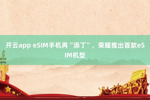 开云app eSIM手机再“添丁”，荣耀推出首款eSIM机型