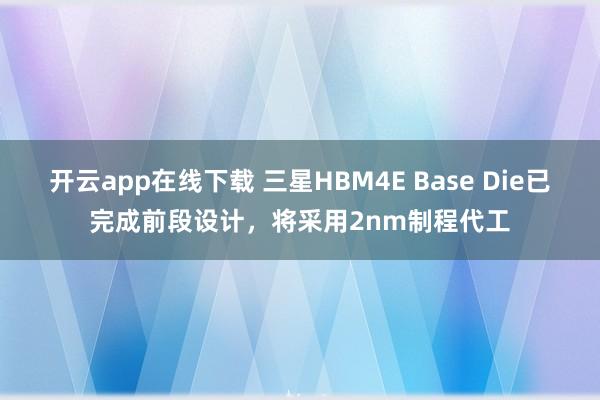 开云app在线下载 三星HBM4E Base Die已完成前段设计，将采用2nm制程代工
