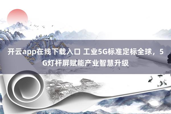 开云app在线下载入口 工业5G标准定标全球，5G灯杆屏赋能产业智慧升级