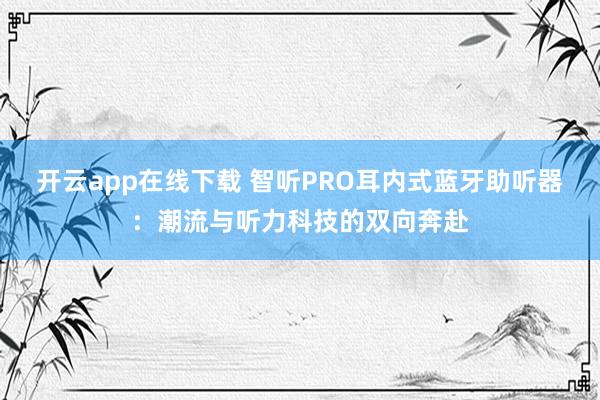 开云app在线下载 智听PRO耳内式蓝牙助听器：潮流与听力科技的双向奔赴