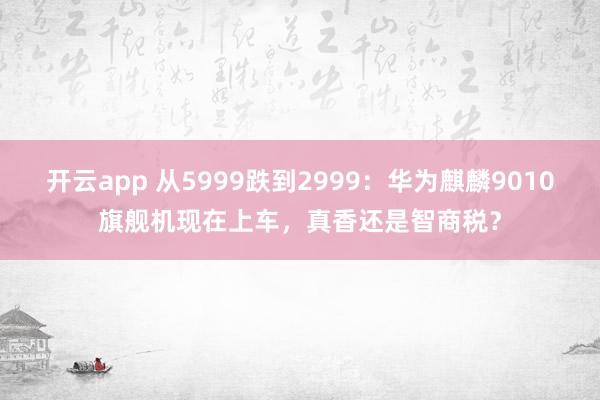开云app 从5999跌到2999：华为麒麟9010旗舰机现在上车，真香还是智商税？