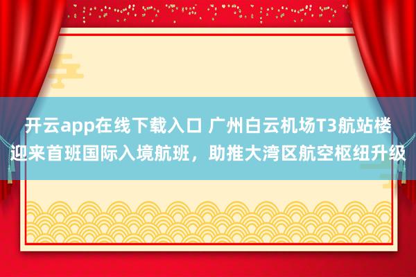 开云app在线下载入口 广州白云机场T3航站楼迎来首班国际入境航班,助推大湾区航空枢纽升级
