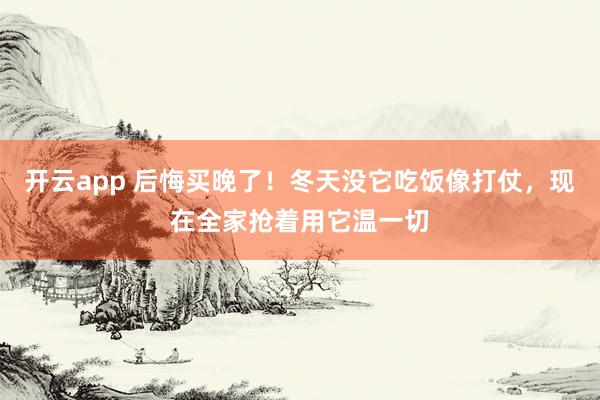 开云app 后悔买晚了！冬天没它吃饭像打仗，现在全家抢着用它温一切