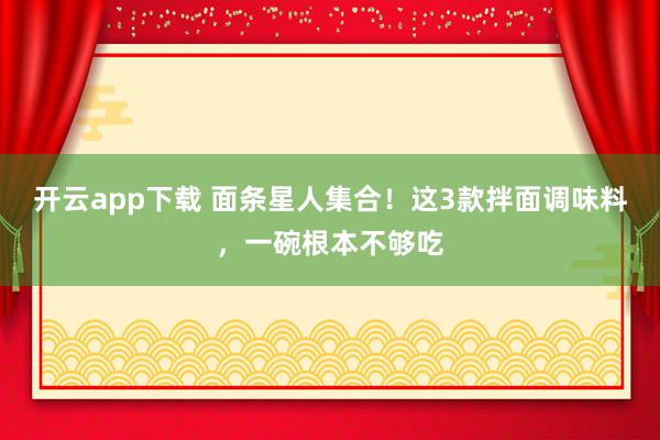 开云app下载 面条星人集合！这3款拌面调味料，一碗根本不够吃